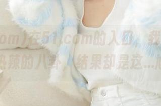 在51.com的入口，我以为会看到热辣的八卦，结果却是这…尴尬。