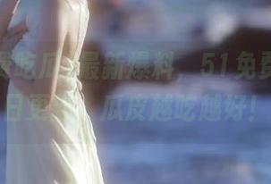 最新爆料，51免费吃瓜每日更新，瓜皮越吃越好！