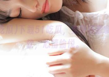 下载51吃瓜，免费资源拿到手软，心情愉悦。