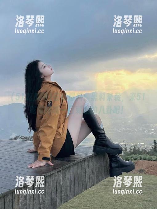 51吃瓜网 在线爆料:黑料来袭,来51吃瓜网嗦一口刺激的八卦吧!