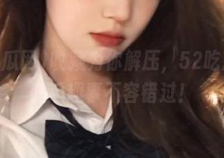收藏为你解压，52吃瓜网的吃瓜趣事不容错过！