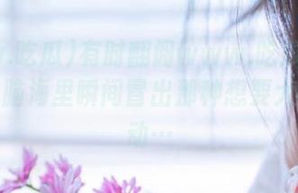 有时翻阅www.吃瓜网页的瞬间，脑海里瞬间冒出那种想要大喊的冲动…