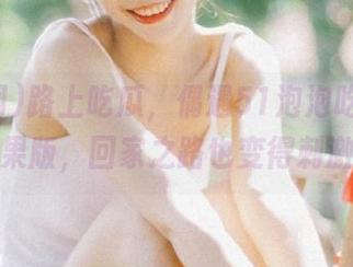 路上吃瓜，偶遇51泡泡吃瓜网苹果版，回家之路也变得刺激