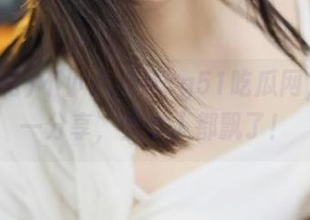 不小心点开cg51吃瓜网，黑料一分享，整个人都飘了！