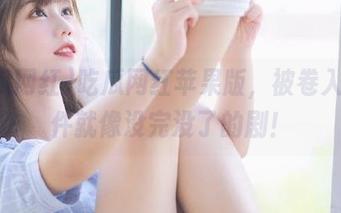 吃瓜网红苹果版，被卷入的事件就像没完没了的剧！