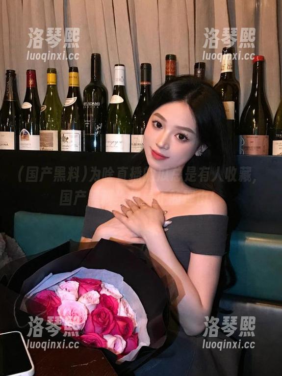 国产黑料 为啥直播的瓜总是有人收藏,国产黑料给你最正的理由!