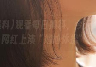 观看每日黑料，今天又是哪位网红上演“尴尬体操”？